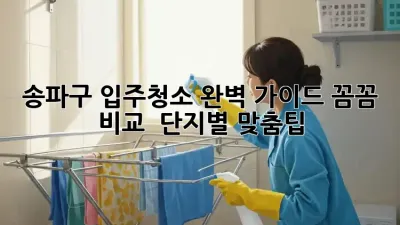 송파구 입주청소✨ 완벽 가이드: 꼼꼼 비교 & 단지별 맞춤팁
